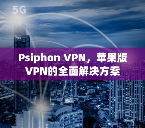 Psiphon VPN，苹果版VPN的全面解决方案