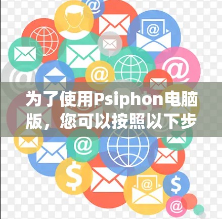 为了使用Psiphon电脑版，您可以按照以下步骤进行