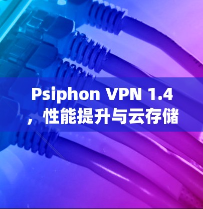 Psiphon VPN 1.4，性能提升与云存储优化