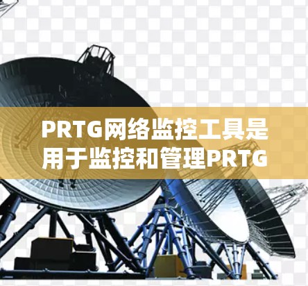 PRTG网络监控工具是用于监控和管理PRTG网络的工具，旨在提高网络运营效率和故障预防。以下是对PRTG网络监控工具的详细总结和使用指南