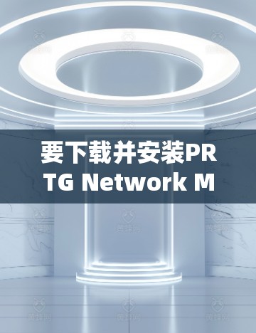 要下载并安装PRTG Network Monitor，可以按照以下步骤操作