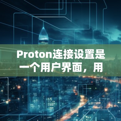 Proton连接设置是一个用户界面，用于管理和管理用户和账户的网络连接。它允许用户添加、修改和删除他们的Proton账户和连接。以下是Proton连接设置的详细步骤和解释