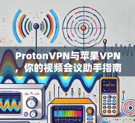 ProtonVPN与苹果VPN，你的视频会议助手指南