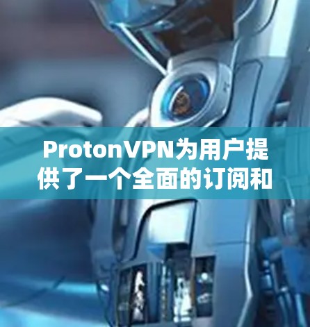 ProtonVPN为用户提供了一个全面的订阅和管理功能，帮助用户轻松连接到高速VPN服务，保障数据和网络的安全。以下是详细介绍