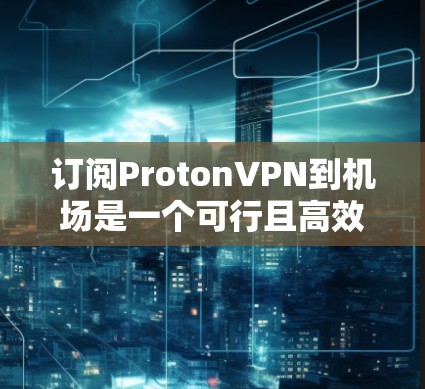 订阅ProtonVPN到机场是一个可行且高效的方法,以下是一个结构化的步骤指南 订阅ProtonVPN到机场是一个可行且高效的方法,以下是一个结构化的步骤指南