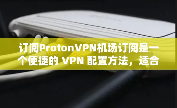 订阅ProtonVPN机场订阅是一个便捷的 VPN 配置方法,适合在机场使用。以下是一步步的指南 订阅ProtonVPN机场订阅是一个便捷的 VPN 配置方法,适合在机场使用。以下是一步步的指南