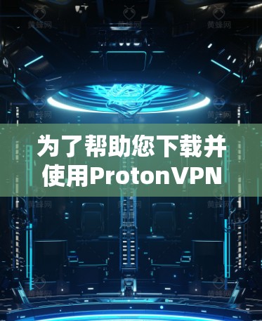 为了帮助您下载并使用ProtonVPN的电脑版Windows客户端，以下是分步指南