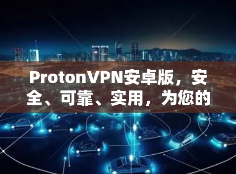 ProtonVPN安卓版，安全、可靠、实用，为您的隐私和数据安全保驾护航