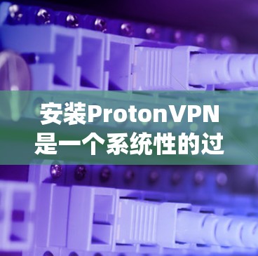 安装ProtonVPN是一个系统性的过程，涉及多个步骤和注意事项。以下是一步步的指南，帮助你顺利完成安装