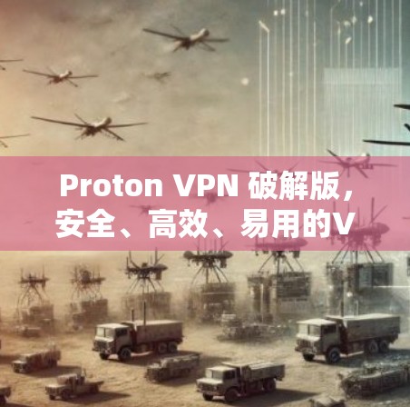 Proton VPN 破解版，安全、高效、易用的VPN解决方案