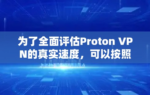 为了全面评估Proton VPN的真实速度，可以按照以下步骤进行测试