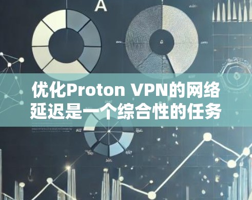 优化Proton VPN的网络延迟是一个综合性的任务，涉及缓存缓存缓存缓存缓存缓存等方法的使用和配置。以下是对该问题的分步解释和总结
