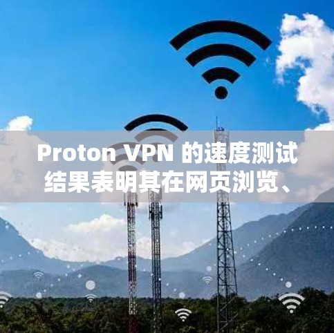 Proton VPN 的速度测试结果表明其在网页浏览、视频流和文件下载等多方面表现良好。以下是基于测试结果的详细分析和建议