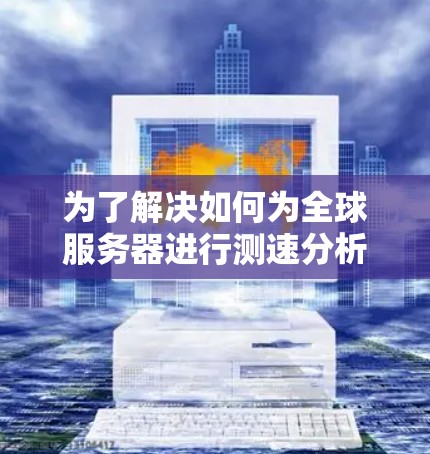 为了解决如何为全球服务器进行测速分析的问题，以下是一个有条理的步骤指南