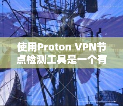 使用Proton VPN节点检测工具是一个有效的网络安全策略，以下是详细的步骤指南