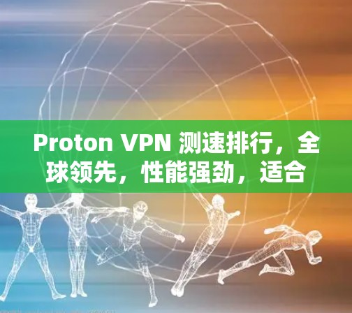 Proton VPN 测速排行，全球领先，性能强劲，适合移动用户
