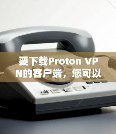 要下载Proton VPN的客户端,您可以按照以下步骤进行操作 要下载Proton VPN的客户端,您可以按照以下步骤进行操作