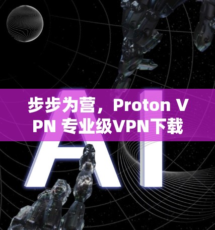 步步为营，Proton VPN 专业级VPN下载