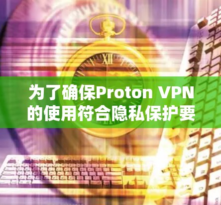 为了确保Proton VPN的使用符合隐私保护要求，以下是一个详细的隐私保护设置指南