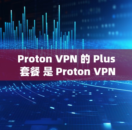 Proton VPN 的 Plus 套餐 是 Proton VPN 提供的高级版本，旨在满足更复杂的VPN需求。以下是 Plus 套餐的主要功能解析