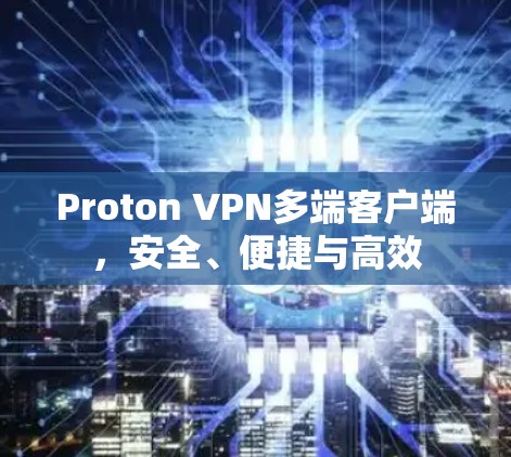 Proton VPN多端客户端，安全、便捷与高效