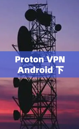 Proton VPN Android 下载教程，手机VPN实用指南