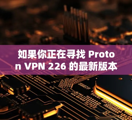 如果你正在寻找 Proton VPN 226 的最新版本，建议以下步骤