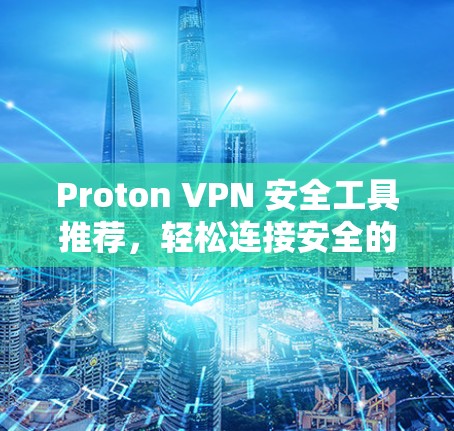 Proton VPN 安全工具推荐，轻松连接安全的互联网