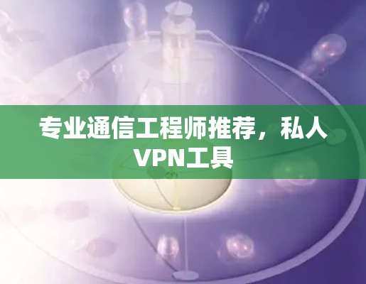 专业通信工程师推荐,私人VPN工具 专业通信工程师推荐,私人VPN工具