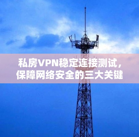 私房VPN稳定连接测试,保障网络安全的三大关键环节 私房VPN稳定连接测试,保障网络安全的三大关键环节