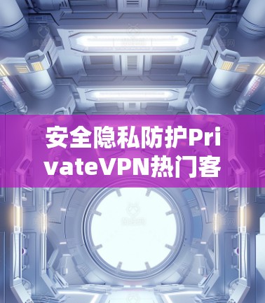 安全隐私防护PrivateVPN热门客户端推荐