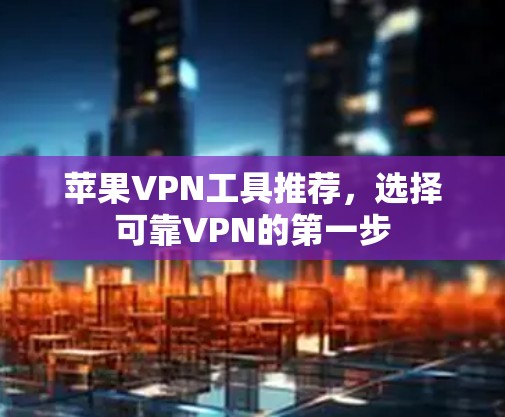 苹果VPN工具推荐,选择可靠VPN的第一步 苹果VPN工具推荐,选择可靠VPN的第一步