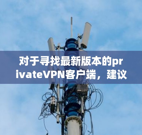 对于寻找最新版本的privateVPN客户端，建议从官方渠道获取信息。以下是一个分步指南，帮助您找到最新的官方版本