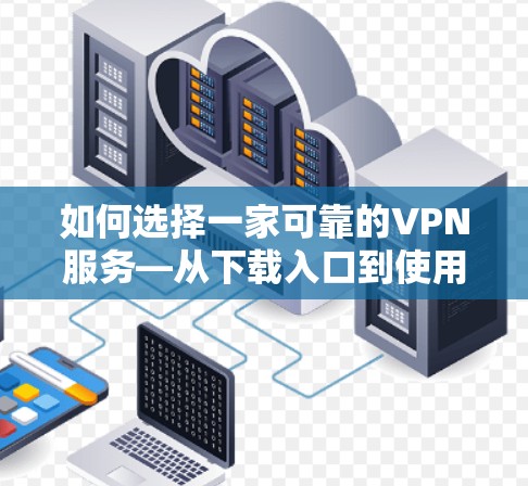 如何选择一家可靠的VPN服务—从下载入口到使用指南