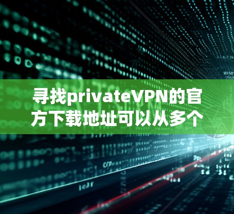 寻找privateVPN的官方下载地址可以从多个可靠的来源开始。以下是一些常见的平台，它们提供高质量的VPN服务