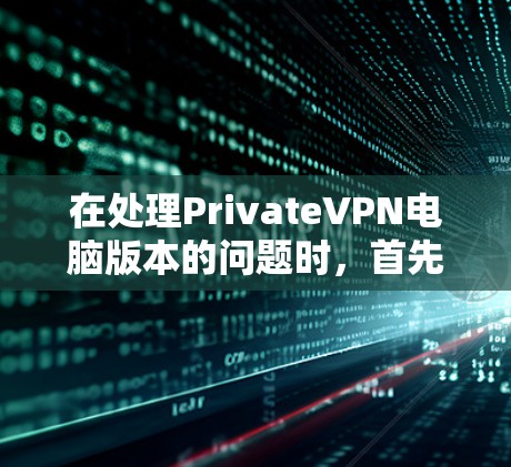 在处理PrivateVPN电脑版本的问题时，首先需要明确用户的具体需求和使用习惯。以下是一些步骤和建议，帮助您找到适合的VPN电脑版本