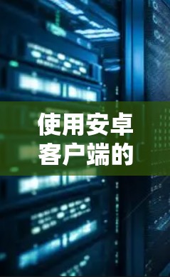 使用安卓客户端的私有VPN工具可以帮助您在手机上保护隐私并进行VPN连接。以下是一个详细的指南，帮助您在安卓应用商店下载并使用这些工具