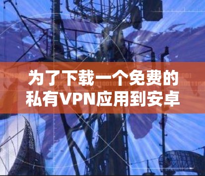 为了下载一个免费的私有VPN应用到安卓手机上，并进行设置，以下是一步步的指南