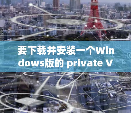要下载并安装一个Windows版的 private VPN（私有VPN）你可以按照以下步骤进行