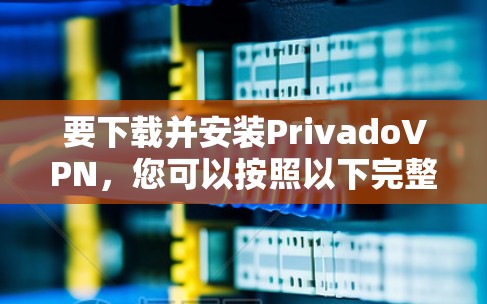 要下载并安装PrivadoVPN，您可以按照以下完整步骤进行操作