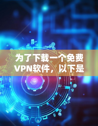 为了下载一个免费VPN软件，以下是一些步骤和考虑因素