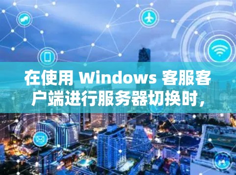 在使用 Windows 客服客户端进行服务器切换时，需要结合命令使用以确保操作顺利进行。以下是一个清晰的步骤指南