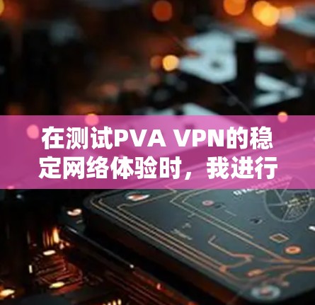 在测试PVA VPN的稳定网络体验时，我进行了以下步骤和分析