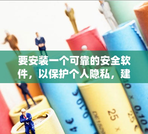 要安装一个可靠的安全软件，以保护个人隐私，建议您选择可靠的安全软件，如ZENPAC或FireEye，这些软件在数据保护方面有长期的使用记录，并且有良好的用户评价。以下是一些步骤指南