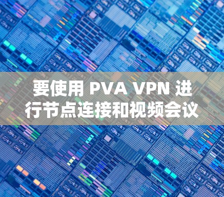 要使用 PVA VPN 进行节点连接和视频会议,您可以按照以下步骤操作 要使用 PVA VPN 进行节点连接和视频会议,您可以按照以下步骤操作