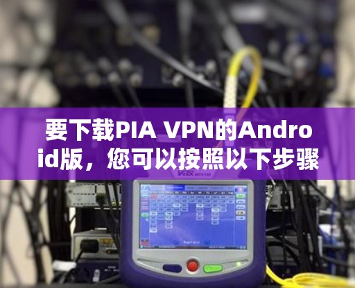要下载PIA VPN的Android版,您可以按照以下步骤进行 要下载PIA VPN的Android版,您可以按照以下步骤进行