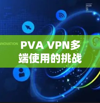 PVA VPN多端使用的挑战和问题主要包括以下几点