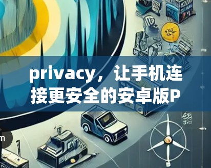 privacy,让手机连接更安全的安卓版PIA VPN privacy,让手机连接更安全的安卓版PIA VPN