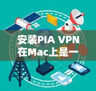 安装PIA VPN在Mac上是一个可行的步骤，具体操作如下