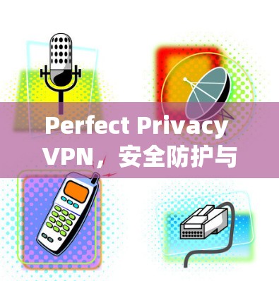 Perfect Privacy VPN,安全防护与高效连接之选择 Perfect Privacy VPN,安全防护与高效连接之选择